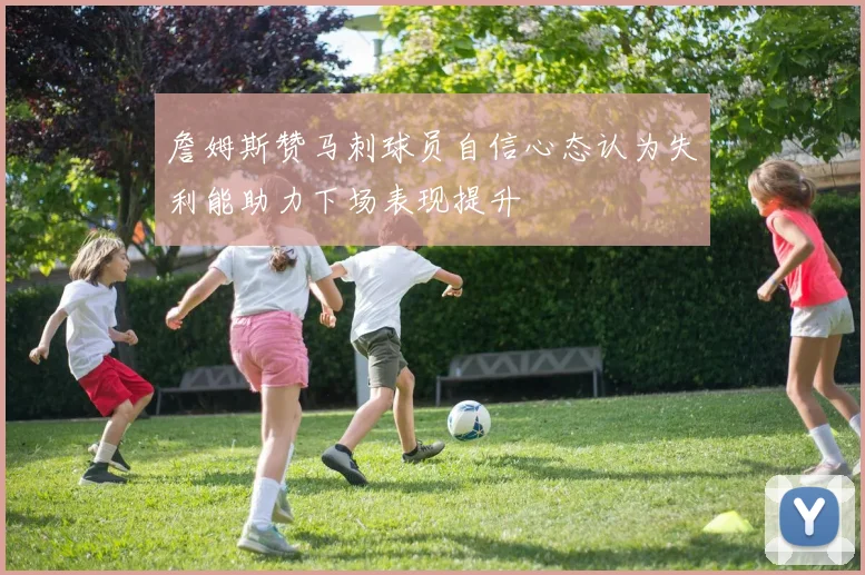 詹姆斯赞马刺球员自信心态认为失利能助力下场表现提升