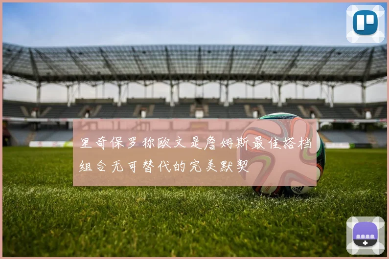 里奇保罗称欧文是詹姆斯最佳搭档组合无可替代的完美默契