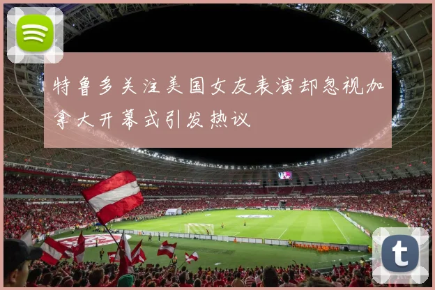 特鲁多关注美国女友表演却忽视加拿大开幕式引发热议
