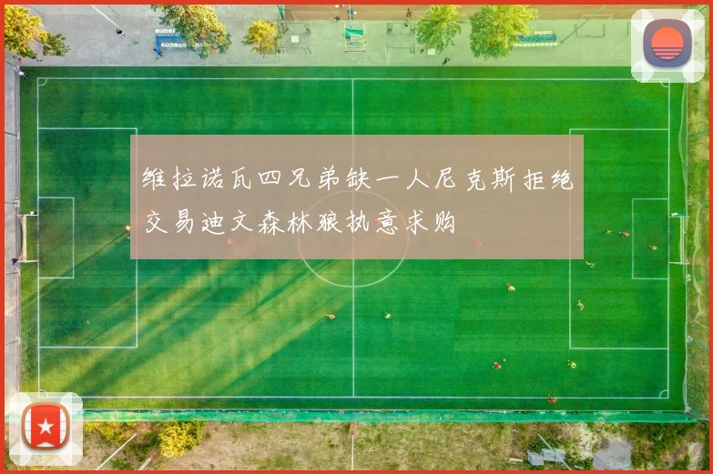 维拉诺瓦四兄弟缺一人尼克斯拒绝交易迪文森林狼执意求购