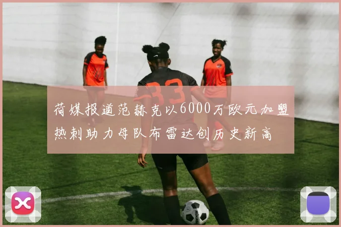 荷媒报道范赫克以6000万欧元加盟热刺助力母队布雷达创历史新高