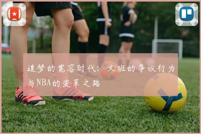 追梦的宽容时代：文班的争议行为与NBA的变革之路