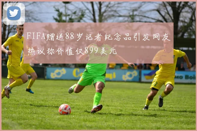 FIFA赠送88岁记者纪念品引发网友热议称价值仅899美元