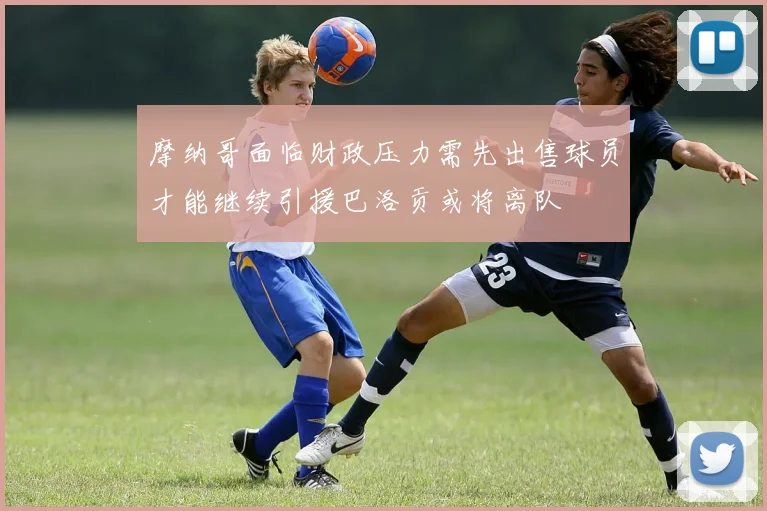 摩纳哥面临财政压力需先出售球员才能继续引援巴洛贡或将离队