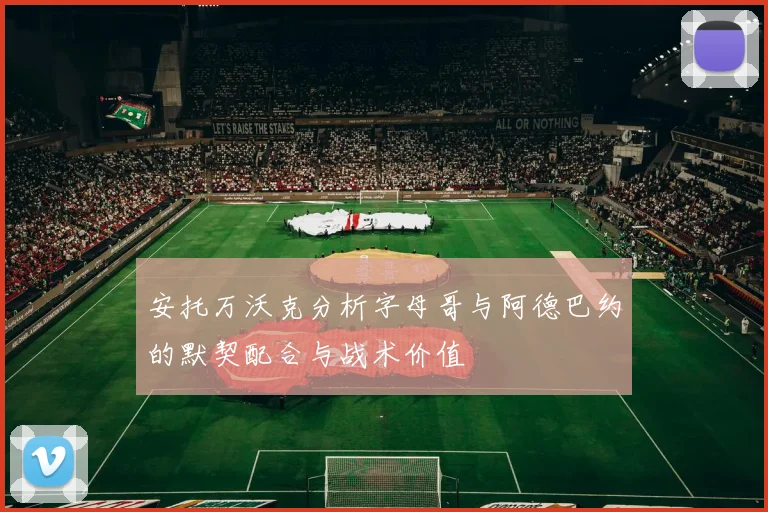 安托万沃克分析字母哥与阿德巴约的默契配合与战术价值