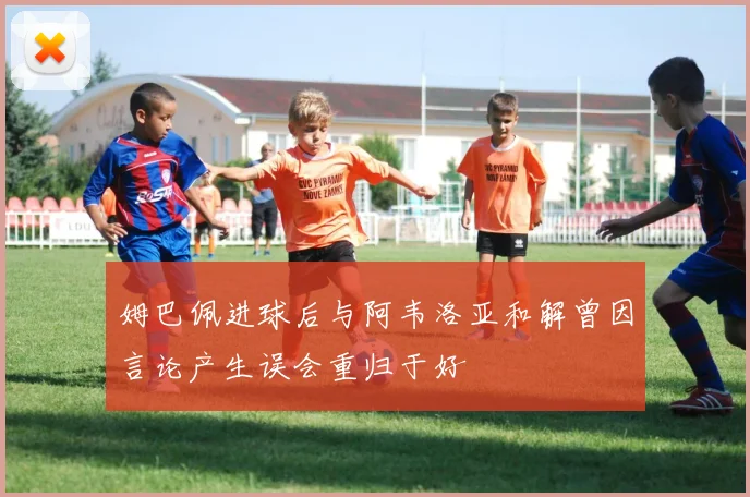 姆巴佩进球后与阿韦洛亚和解曾因言论产生误会重归于好