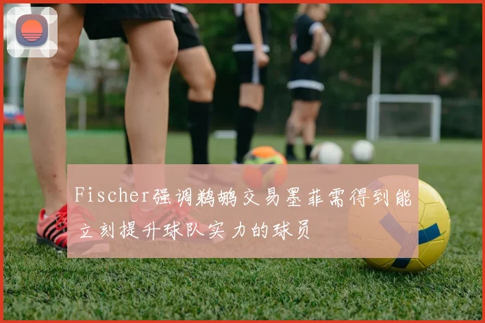 Fischer强调鹈鹕交易墨菲需得到能立刻提升球队实力的球员