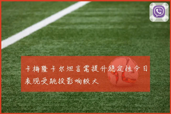 卡梅隆卡尔坦言需提升稳定性今日表现受跳投影响较大