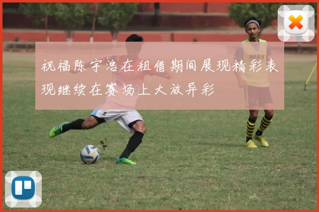 祝福陈宇浩在租借期间展现精彩表现继续在赛场上大放异彩