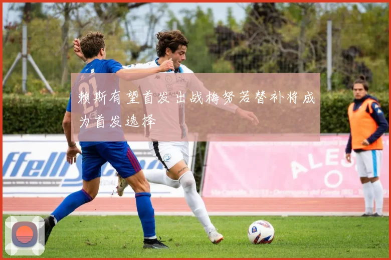 赖斯有望首发出战梅努若替补将成为首发选择