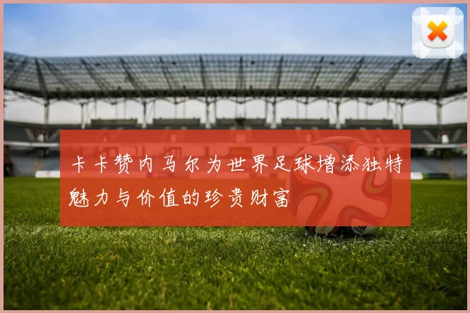 卡卡赞内马尔为世界足球增添独特魅力与价值的珍贵财富