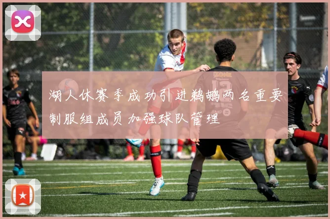 湖人休赛季成功引进鹈鹕两名重要制服组成员加强球队管理