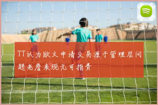 TT认为欧文申请交易源于管理层问题老詹表现无可指责