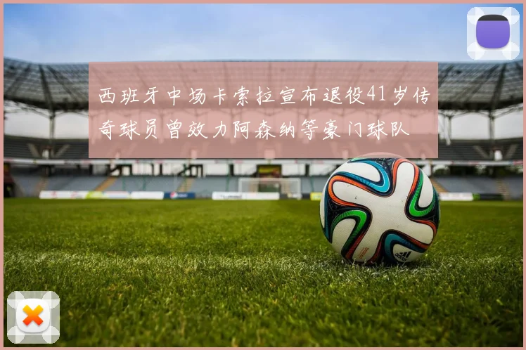 西班牙中场卡索拉宣布退役41岁传奇球员曾效力阿森纳等豪门球队