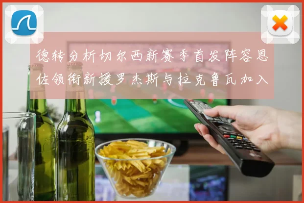 德转分析切尔西新赛季首发阵容恩佐领衔新援罗杰斯与拉克鲁瓦加入