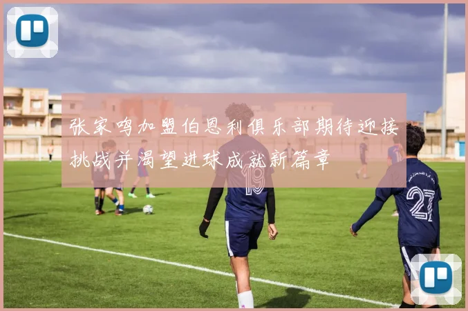 张家鸣加盟伯恩利俱乐部期待迎接挑战并渴望进球成就新篇章