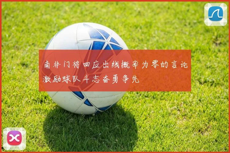 南非门将回应出线概率为零的言论激励球队斗志奋勇争先