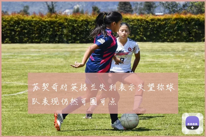 苏契奇对英格兰失利表示失望称球队表现仍然可圈可点