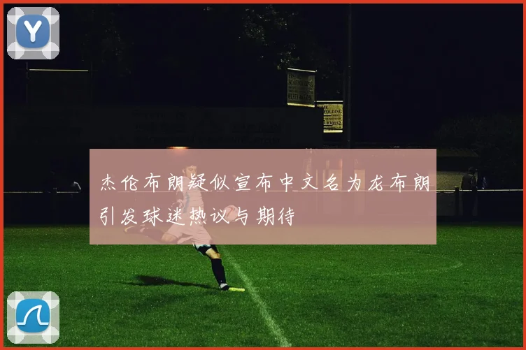 杰伦布朗疑似宣布中文名为龙布朗引发球迷热议与期待